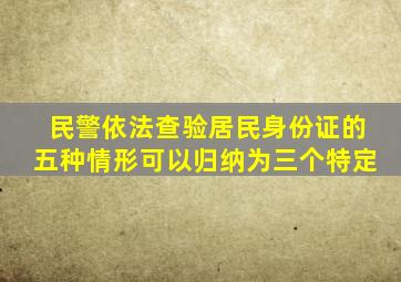 民警依法查验居民身份证的五种情形可以归纳为三个特定