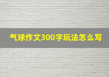 气球作文300字玩法怎么写