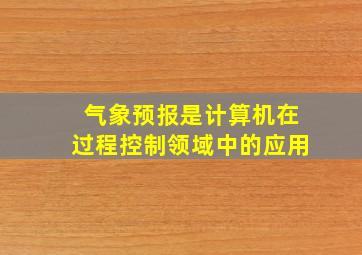 气象预报是计算机在过程控制领域中的应用