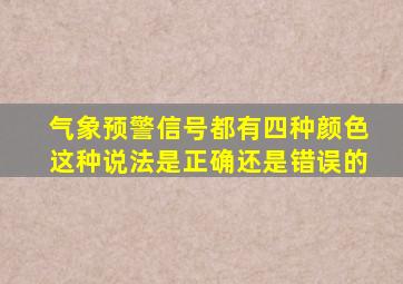 气象预警信号都有四种颜色这种说法是正确还是错误的