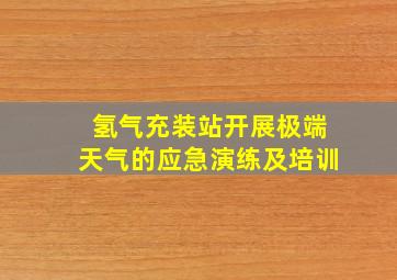 氢气充装站开展极端天气的应急演练及培训