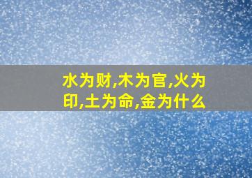 水为财,木为官,火为印,土为命,金为什么