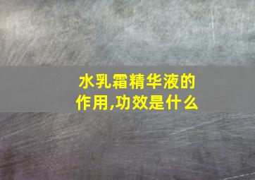 水乳霜精华液的作用,功效是什么