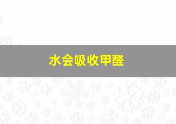 水会吸收甲醛