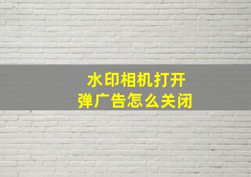 水印相机打开弹广告怎么关闭