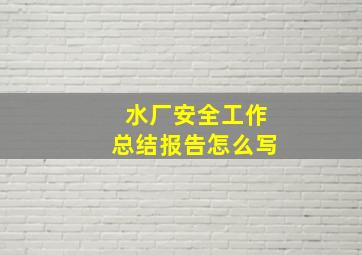 水厂安全工作总结报告怎么写