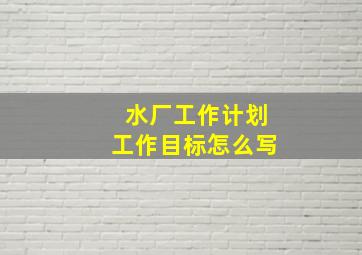 水厂工作计划工作目标怎么写