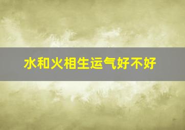 水和火相生运气好不好