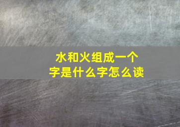 水和火组成一个字是什么字怎么读