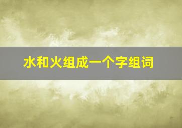 水和火组成一个字组词