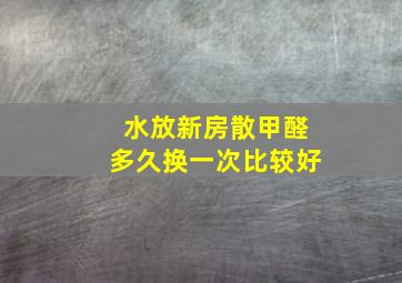 水放新房散甲醛多久换一次比较好