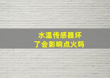 水温传感器坏了会影响点火吗