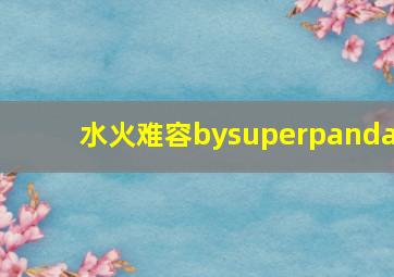 水火难容bysuperpanda