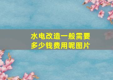 水电改造一般需要多少钱费用呢图片