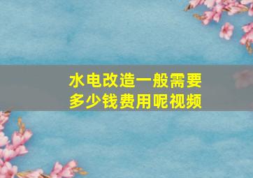 水电改造一般需要多少钱费用呢视频