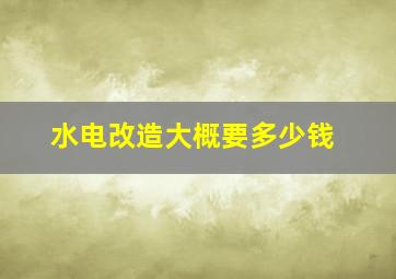 水电改造大概要多少钱