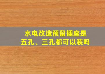 水电改造预留插座是五孔、三孔都可以装吗