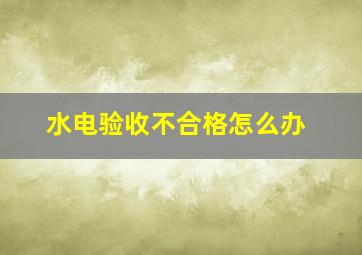 水电验收不合格怎么办