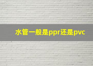 水管一般是ppr还是pvc