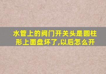 水管上的阀门开关头是圆柱形上面盘坏了,以后怎么开