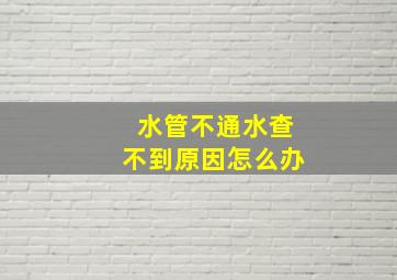 水管不通水查不到原因怎么办