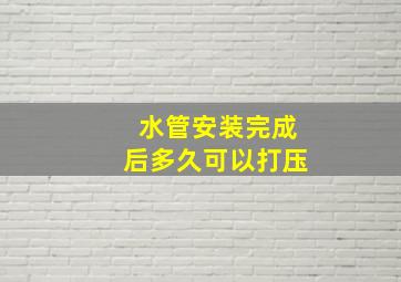 水管安装完成后多久可以打压