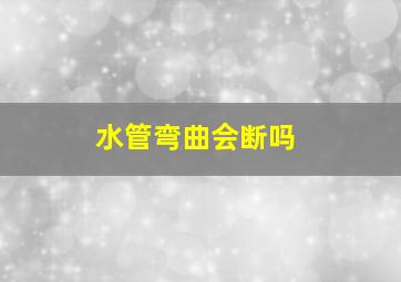 水管弯曲会断吗