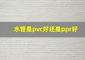 水管是pvc好还是ppr好