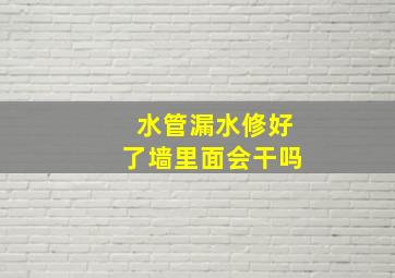 水管漏水修好了墙里面会干吗