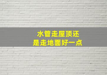 水管走屋顶还是走地面好一点