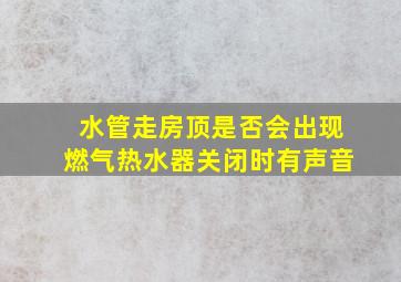 水管走房顶是否会出现燃气热水器关闭时有声音