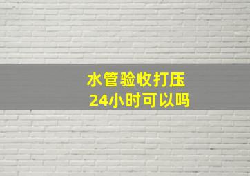 水管验收打压24小时可以吗