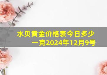 水贝黄金价格表今日多少一克2024年12月9号