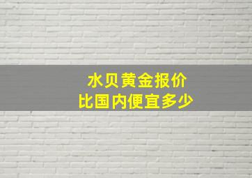 水贝黄金报价比国内便宜多少