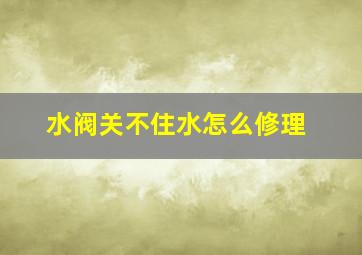 水阀关不住水怎么修理