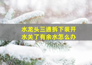 水龙头三通拆下装开水关了有余水怎么办