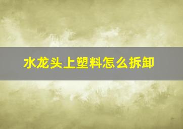 水龙头上塑料怎么拆卸