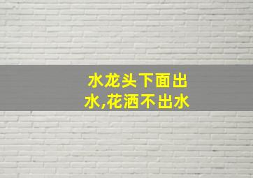 水龙头下面出水,花洒不出水