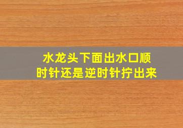 水龙头下面出水口顺时针还是逆时针拧出来