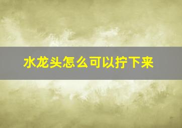 水龙头怎么可以拧下来