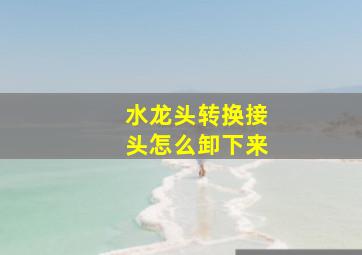 水龙头转换接头怎么卸下来