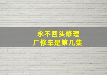 永不回头修理厂修车是第几集