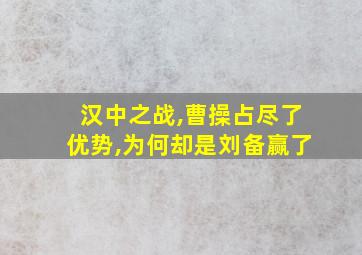 汉中之战,曹操占尽了优势,为何却是刘备赢了