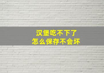 汉堡吃不下了怎么保存不会坏