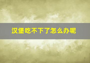 汉堡吃不下了怎么办呢