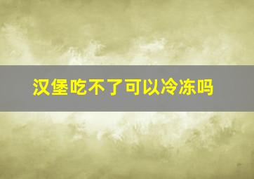 汉堡吃不了可以冷冻吗