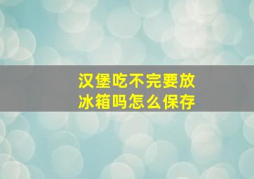 汉堡吃不完要放冰箱吗怎么保存