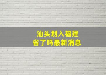 汕头划入福建省了吗最新消息