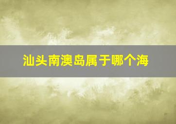 汕头南澳岛属于哪个海