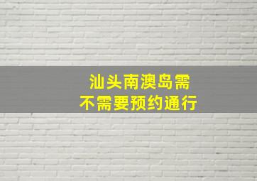 汕头南澳岛需不需要预约通行